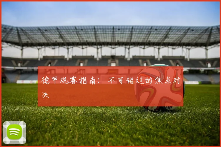 德甲观赛指南：不可错过的焦点对决