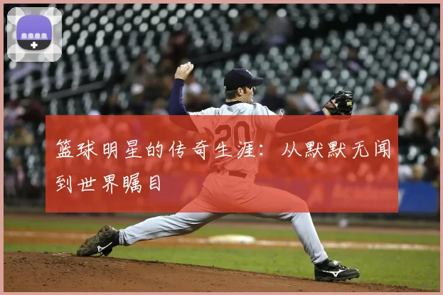篮球明星的传奇生涯：从默默无闻到世界瞩目