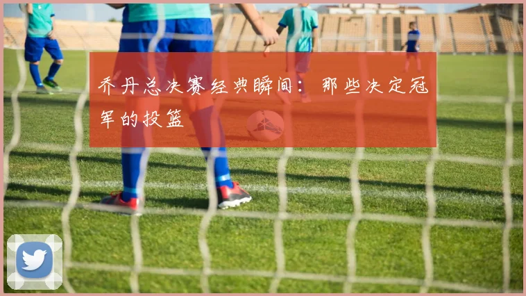乔丹总决赛经典瞬间：那些决定冠军的投篮