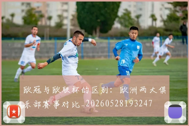 欧冠与欧联杯的区别:欧洲两大俱乐部赛事对比_20260528193247